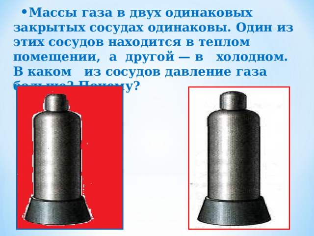 Массы газа в двух одинаковых закрытых сосудах одинаковы. Один из этих сосудов находится в теплом помещении, а другой — в холодном. В каком из сосудов давление газа больше? Почему? 