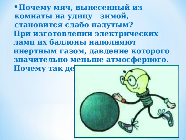 Почему мяч, вынесенный из комнаты на улицу зимой, становится слабо надутым? При изготовлении электрических ламп их баллоны наполняют инертным газом, давление которого значительно меньше атмосферного. Почему так делают? 