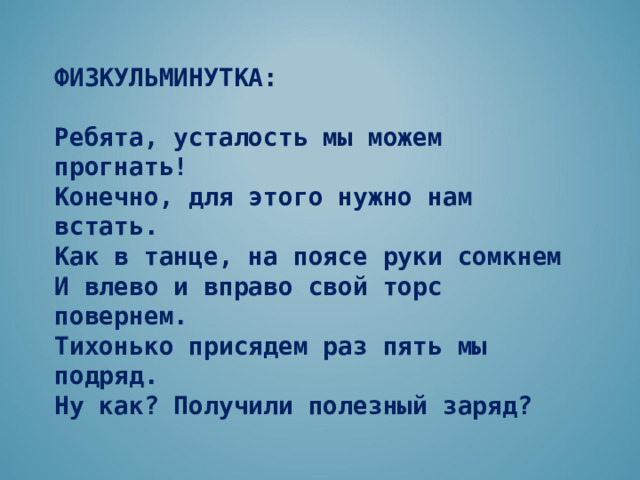 ФИЗКУЛЬМИНУТКА:  Ребята, усталость мы можем прогнать! Конечно, для этого нужно нам встать. Как в танце, на поясе руки сомкнем И влево и вправо свой торс повернем. Тихонько присядем раз пять мы подряд. Ну как? Получили полезный заряд?  