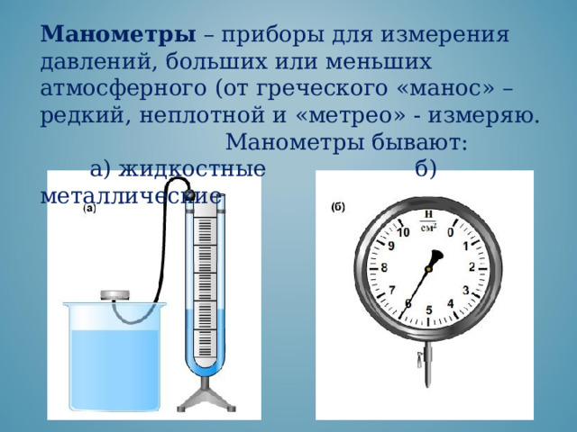 Манометры – приборы для измерения давлений, больших или меньших атмосферного (от греческого «манос» – редкий, неплотной и «метрео» - измеряю.  Манометры бывают:  а) жидкостные б) металлические 