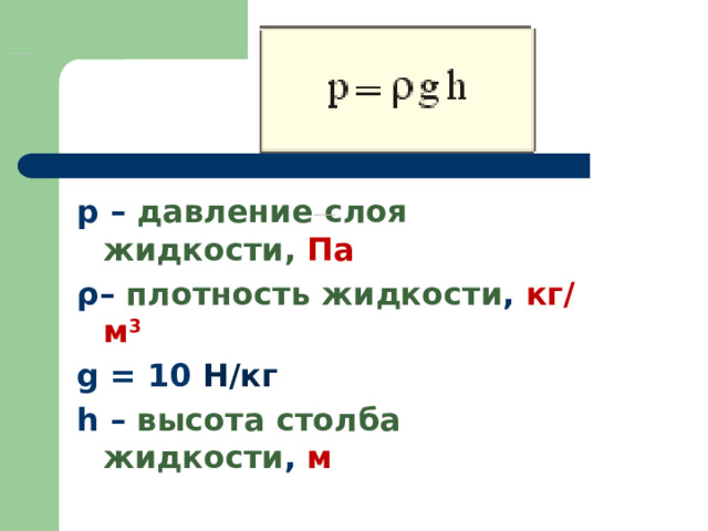                                  p – давление слоя жидкости, Па ρ– плотность жидкости , кг/м 3 g = 10 Н/кг h – высота столба жидкости , м 