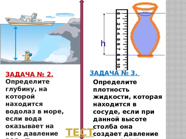   h  ЗАДАЧА № 3.  Определите плотность жидкости, которая находится в сосуде, если при данной высоте столба она создает давление на дно 640 Па. ЗАДАЧА № 2. Определите глубину, на которой находится водолаз в море, если вода оказывает на него давление 206 кПа. 