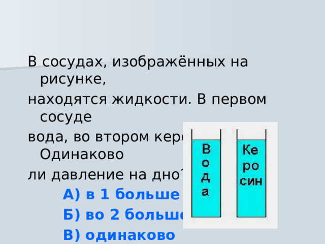 В сосудах, изображённых на рисунке, находятся жидкости. В первом сосуде вода, во втором керосин. Одинаково ли давление на дно?  А) в 1 больше  Б) во 2 больше  В) одинаково 