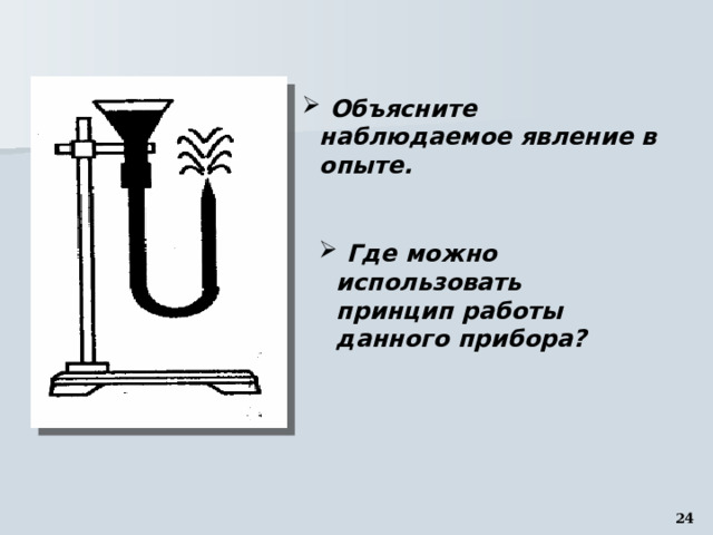  Объясните наблюдаемое явление в опыте.  Где можно использовать принцип работы данного прибора? 