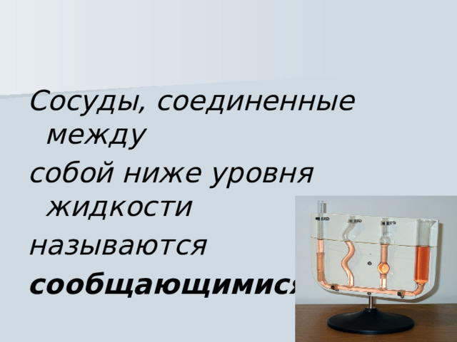 Сосуды, соединенные между собой ниже уровня жидкости называются сообщающимися 