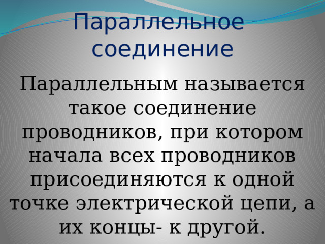  Параллельное  соединение Параллельным называется такое соединение проводников, при котором начала всех проводников присоединяются к одной точке электрической цепи, а их концы- к другой. 