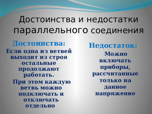 Достоинства и недостатки параллельного соединения Достоинства: Если одна из ветвей выходит из строя остальные продолжают работать.  При этом каждую ветвь можно подключать и отключать отдельно Недостаток:  Можно включать приборы, рассчитанные только на данное напряжение  