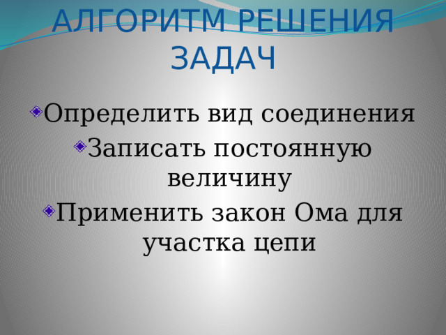 АЛГОРИТМ РЕШЕНИЯ ЗАДАЧ Определить вид соединения Записать постоянную величину Применить закон Ома для участка цепи 
