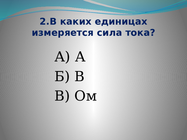 2.В каких единицах измеряется сила тока? А) А Б) В В) Ом 