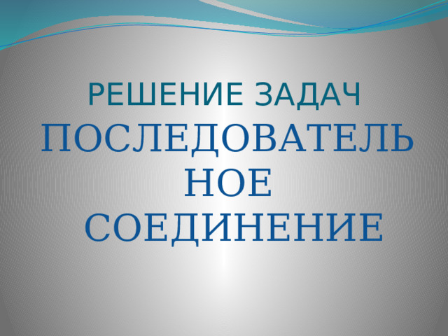 РЕШЕНИЕ ЗАДАЧ ПОСЛЕДОВАТЕЛЬНОЕ СОЕДИНЕНИЕ 