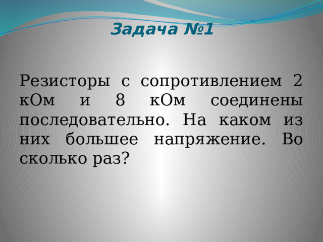Задача №1 Резисторы с сопротивлением 2 кОм и 8 кОм соединены последовательно. На каком из них большее напряжение. Во сколько раз? 