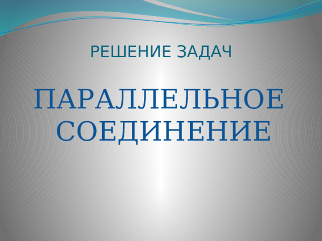 РЕШЕНИЕ ЗАДАЧ   ПАРАЛЛЕЛЬНОЕ СОЕДИНЕНИЕ 