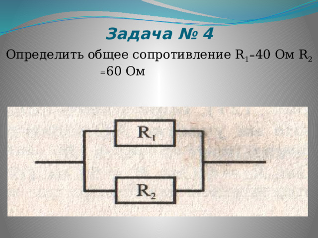 Задача № 4 Определить общее сопротивление R 1 = 40 Ом R 2 = 60 Ом  