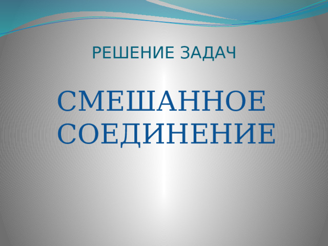 РЕШЕНИЕ ЗАДАЧ   СМЕШАННОЕ СОЕДИНЕНИЕ 