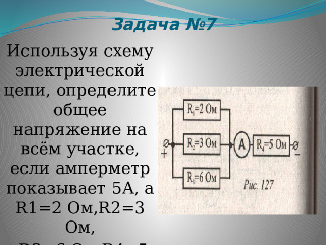 Задача №7 Используя схему электрической цепи, определите общее напряжение на всём участке, если амперметр показывает 5А, а R1=2 Ом,R2=3 Ом,  R3=6 Ом,R4=5 Ом 