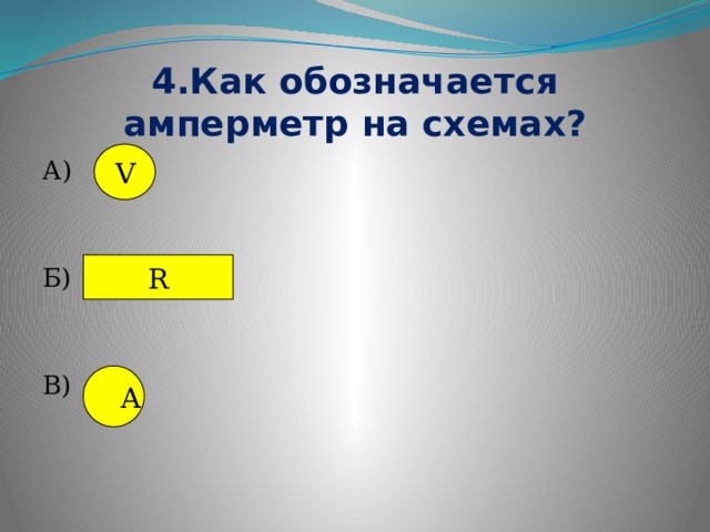 4.Как обозначается амперметр на схемах? V А) Б) В) R А 