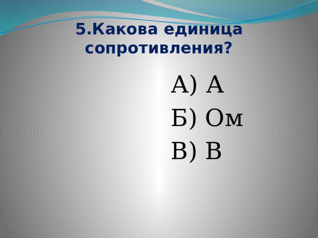5.Какова единица сопротивления?  А) А  Б) Ом  В) В 