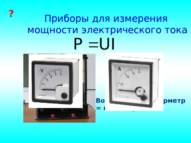 ? Приборы для измерения мощности электрического тока Вольтметр + амперметр = ваттметр 