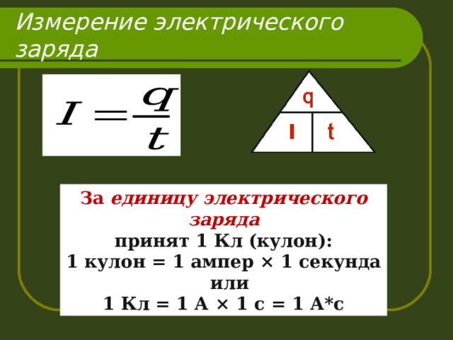 Измерение электрического заряда За единицу электрического заряда принят 1 Кл (кулон): 1 кулон = 1 ампер × 1 секунда или 1 Кл = 1 А × 1 с = 1 А*с 