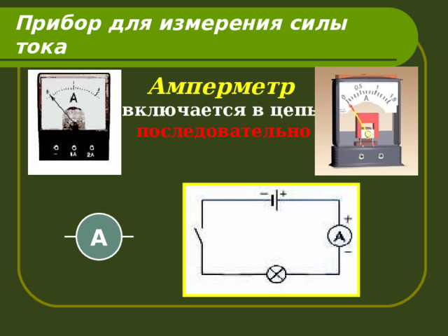Прибор для измерения силы тока Амперметр включается в цепь  последовательно А 