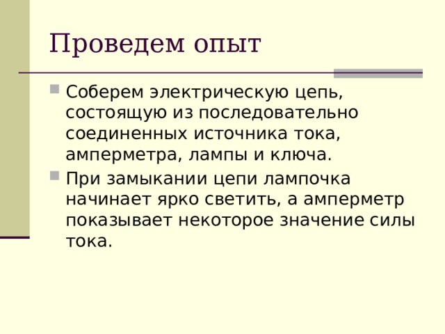 Проведем опыт Соберем электрическую цепь, состоящую из последовательно соединенных источника тока, амперметра, лампы и ключа. При замыкании цепи лампочка начинает ярко светить, а амперметр показывает некоторое значение силы тока. 