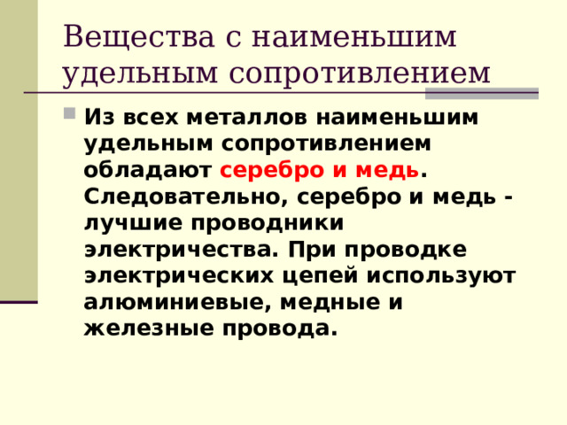Вещества с наименьшим удельным сопротивлением Из всех металлов наименьшим удельным сопротивлением обладают серебро и медь . Следовательно, серебро и медь - лучшие проводники электричества. При проводке электрических цепей используют алюминиевые, медные и железные провода. 