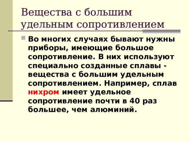 Вещества с большим удельным сопротивлением Во многих случаях бывают нужны приборы, имеющие большое сопротивление. В них используют специально созданные сплавы - вещества с большим удельным сопротивлением. Например, сплав нихром имеет удельное сопротивление почти в 40 раз большее, чем алюминий. 