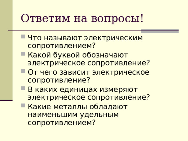 Ответим на вопросы! Что называют электрическим сопротивлением? Какой буквой обозначают электрическое сопротивление? От чего зависит электрическое сопротивление? В каких единицах измеряют электрическое сопротивление? Какие металлы обладают наименьшим удельным сопротивлением? 