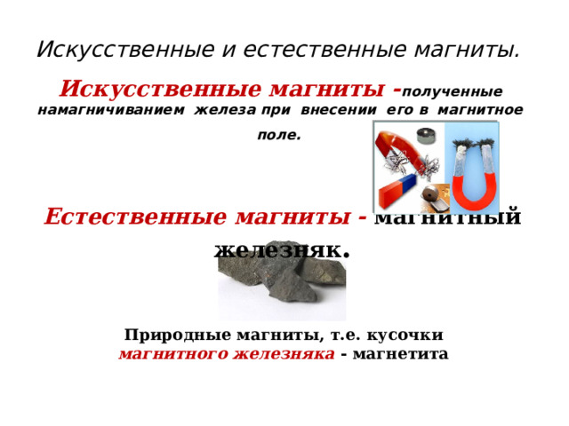 Искусственные и естественные магниты. Искусственные магниты - полученные  намагничиванием  железа при  внесении  его в  магнитное  поле.   Естественные магниты - магнитный железняк . Природные магниты, т.е. кусочки магнитного железняка - магнетита 