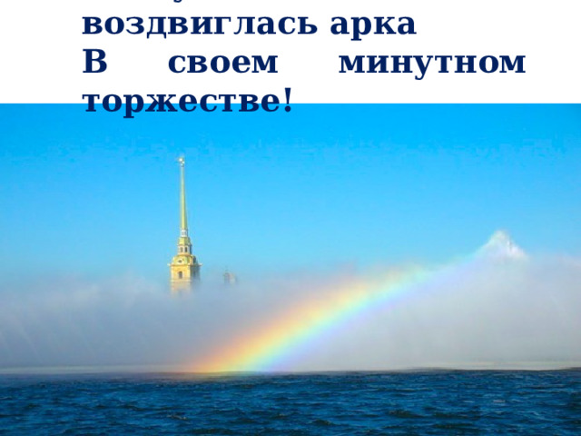 Воздушная воздвиглась арка В своем минутном торжестве! 