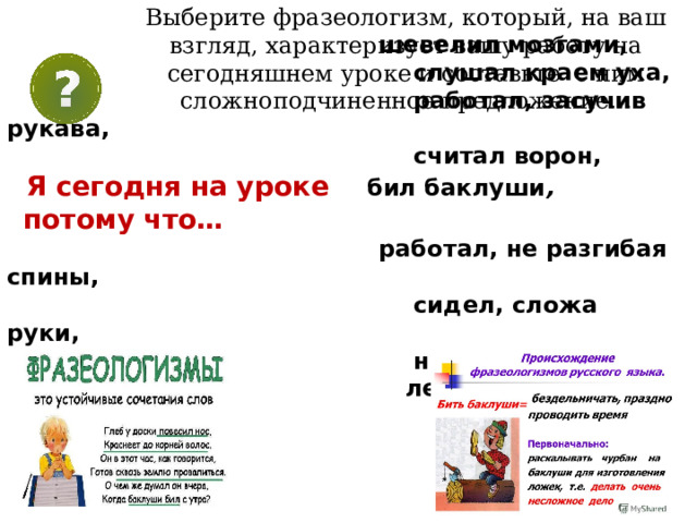 Выберите фразеологизм, который, на ваш взгляд, характеризует вашу работу на сегодняшнем уроке и составьте с ним сложноподчиненное предложение …  шевелил мозгами,  слушал краем уха,  работал, засучив рукава,  считал ворон,  Я сегодня на уроке бил баклуши ,  потому что…   работал, не разгибая спины,  сидел, сложа руки,  наломал дров,  лез из кожи вон,  