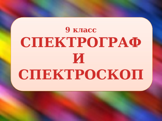 9 класс  СПЕКТРОГРАФ  И  СПЕКТРОСКОП 
