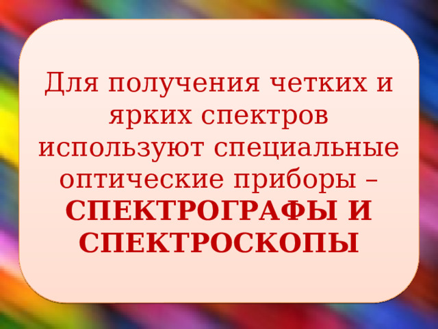 Для получения четких и ярких спектров используют специальные оптические приборы – СПЕКТРОГРАФЫ И СПЕКТРОСКОПЫ 