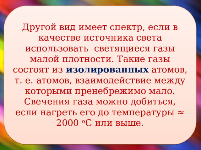 Другой вид имеет спектр, если в качестве источника света использовать светящиеся газы малой плотности. Такие газы состоят из изолированных атомов, т. е. атомов, взаимодействие между которыми пренебрежимо мало. Свечения газа можно добиться, если нагреть его до температуры ≈ 2000 ᵒС или выше.  
