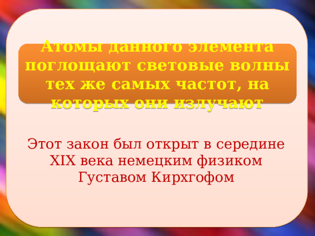 Атомы данного элемента поглощают световые волны тех же самых частот, на которых они излучают Этот закон был открыт в середине XIX века немецким физиком Густавом Кирхгофом  