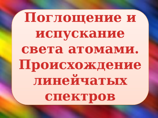 Поглощение и испускание света атомами. Происхождение линейчатых спектров 
