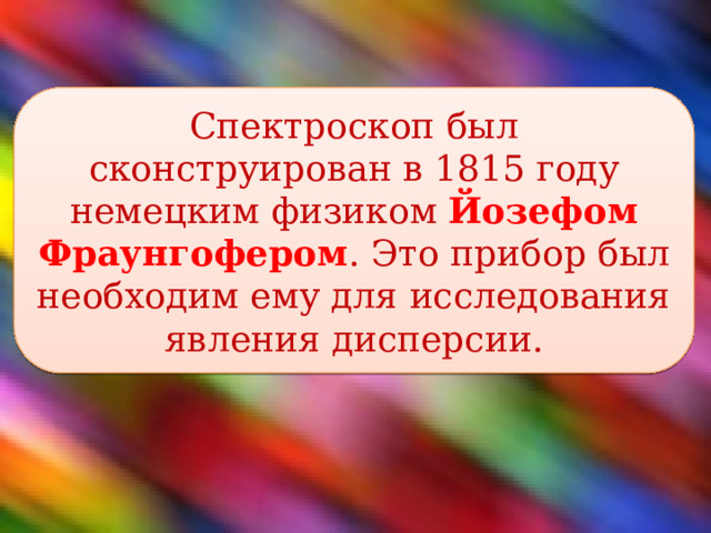 Спектроскоп был сконструирован в 1815 году немецким физиком Йозефом Фраунгофером . Это прибор был необходим ему для исследования явления дисперсии. 