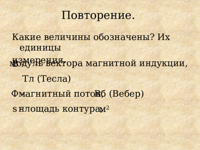 Повторение.  Какие величины обозначены? Их единицы измерения. модуль вектора магнитной индукции, В - Тл (Тесла) Ф - магнитный поток, Вб (Вебер) s - площадь контура, м 2 