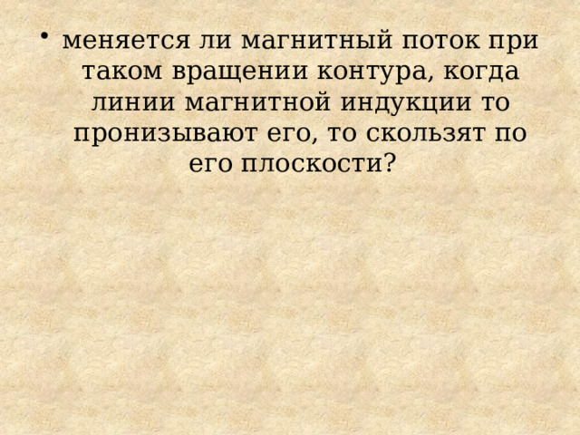 меняется ли магнитный поток при таком вращении контура, когда линии магнитной индукции то пронизывают его, то скользят по его плоскости? 