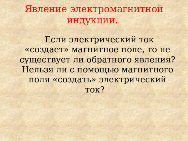 Явление электромагнитной индукции.  Если электрический ток «создает» магнитное поле, то не существует ли обратного явления? Нельзя ли с помощью магнитного поля «создать» электрический ток? 