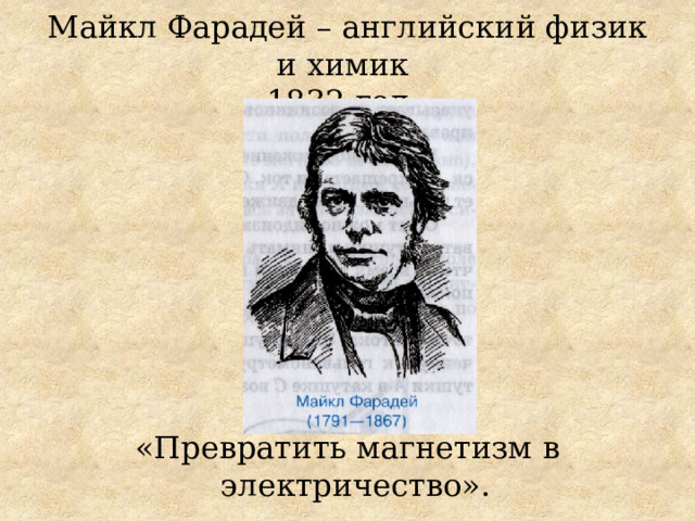 Майкл Фарадей – английский физик и химик  1832 год. «Превратить магнетизм в электричество». 