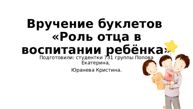 Вручение буклетов  «Роль отца в воспитании ребёнка» Подготовили: студентки 731 группы Попова Екатерина, Юранева Кристина. 