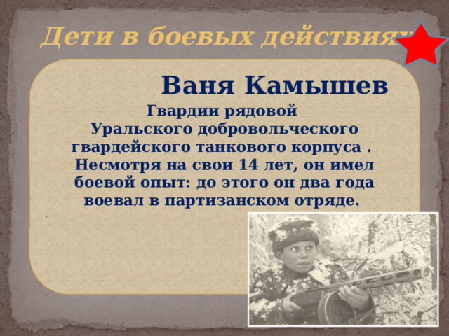 Дети в боевых действиях  Ваня Камышев Гвардии рядовой Уральского добровольческого гвардейского танкового корпуса . Несмотря на свои 14 лет, он имел боевой опыт: до этого он два года воевал в партизанском отряде. .  