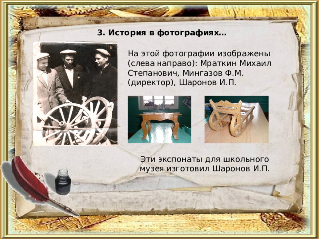 3. История в фотографиях… На этой фотографии изображены (слева направо): Мраткин Михаил Степанович, Мингазов Ф.М.(директор), Шаронов И.П. Эти экспонаты для школьного музея изготовил Шаронов И.П. 