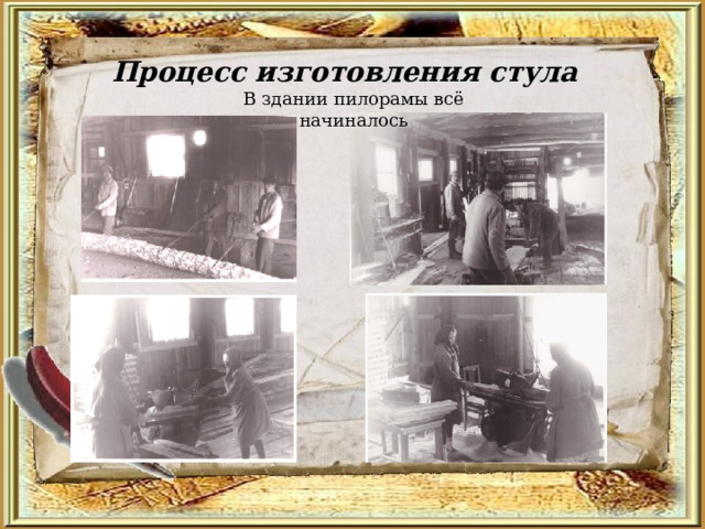 Процесс изготовления стула В здании пилорамы всё начиналось 