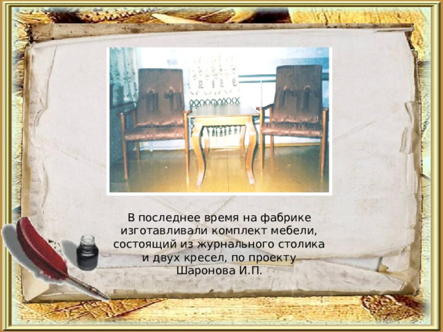 В последнее время на фабрике изготавливали комплект мебели, состоящий из журнального столика и двух кресел, по проекту Шаронова И.П. 