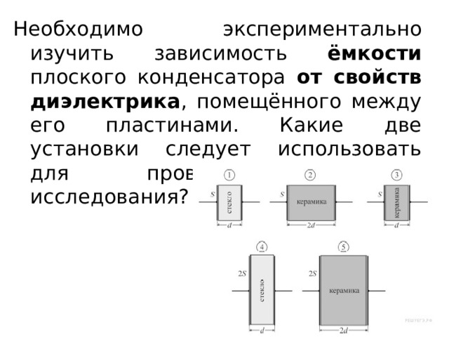 Необходимо экспериментально изучить зависимость ёмкости плоского конденсатора от свойств диэлектрика , помещённого между его пластинами. Какие две установки следует использовать для проведения такого исследования? 