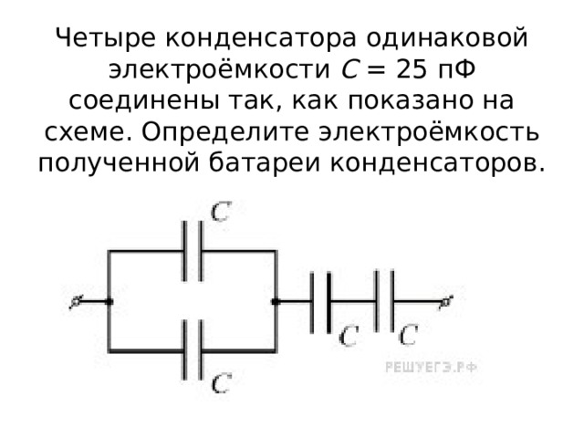 Четыре конденсатора одинаковой электроёмкости  C  = 25 пФ соединены так, как показано на схеме. Определите электроёмкость полученной батареи конденсаторов. Ответ выразите в пФ. 