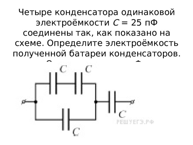 Четыре конденсатора одинаковой электроёмкости  C  = 25 пФ соединены так, как показано на схеме. Определите электроёмкость полученной батареи конденсаторов. Ответ выразите в пФ. 