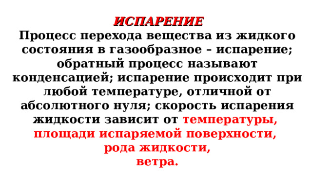 ИСПАРЕНИЕ Процесс перехода вещества из жидкого состояния в газообразное – испарение; обратный процесс называют конденсацией; испарение происходит при любой температуре, отличной от абсолютного нуля; скорость испарения жидкости зависит от температуры, площади испаряемой поверхности, рода жидкости, ветра. 